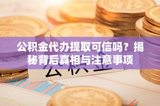 太仆寺旗公积金代办提取可信吗？揭秘背后真相与注意事项