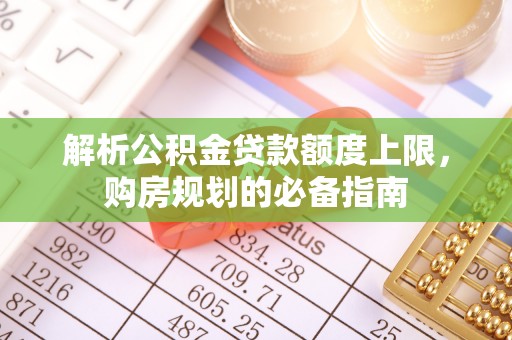太仆寺旗解析公积金贷款额度上限，购房规划的必备指南