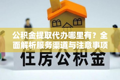 太仆寺旗公积金提取代办哪里有？全面解析服务渠道与注意事项
