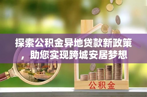 太仆寺旗探索公积金异地贷款新政策，助您实现跨城安居梦想