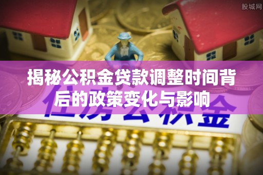 太仆寺旗揭秘公积金贷款调整时间背后的政策变化与影响