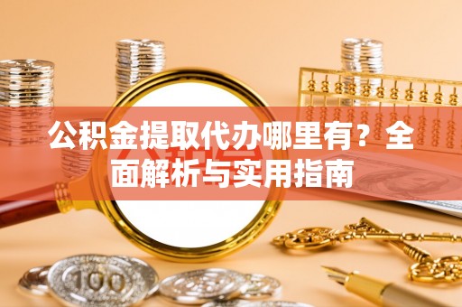 太仆寺旗公积金提取代办哪里有？全面解析与实用指南