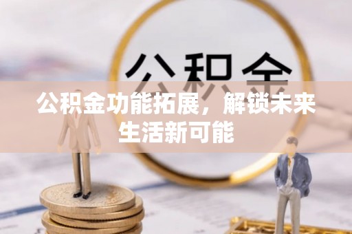 太仆寺旗公积金功能拓展，解锁未来生活新可能
