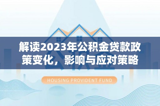 太仆寺旗解读2023年公积金贷款政策变化，影响与应对策略