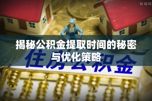 太仆寺旗揭秘公积金提取时间的秘密与优化策略