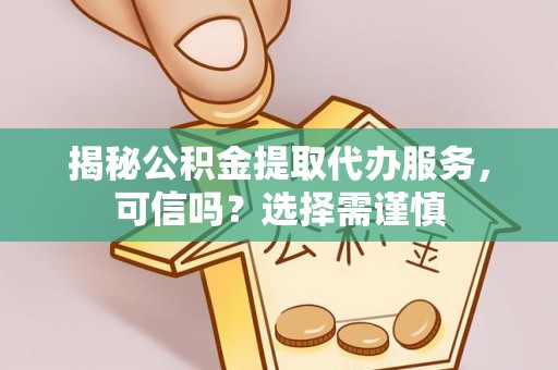 太仆寺旗揭秘公积金提取代办服务，可信吗？选择需谨慎