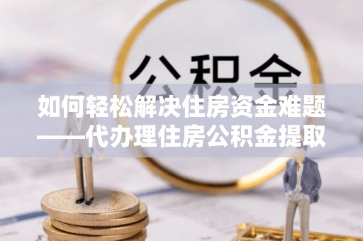 太仆寺旗如何轻松解决住房资金难题——代办理住房公积金提取服务详解
