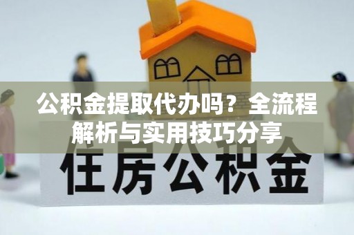 太仆寺旗公积金提取代办吗？全流程解析与实用技巧分享