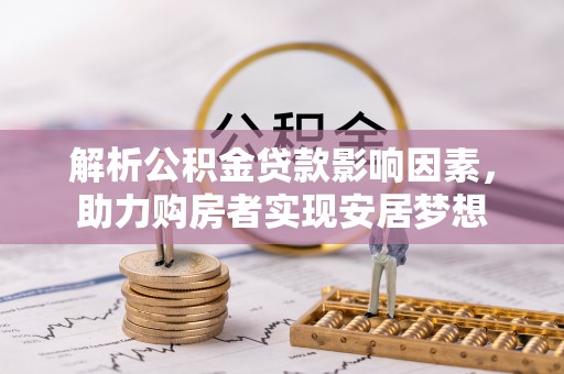 太仆寺旗解析公积金贷款影响因素，助力购房者实现安居梦想
