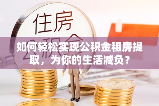 太仆寺旗如何轻松实现公积金租房提取，为你的生活减负？