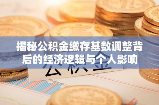 太仆寺旗揭秘公积金缴存基数调整背后的经济逻辑与个人影响