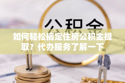 太仆寺旗如何轻松搞定住房公积金提取？代办服务了解一下
