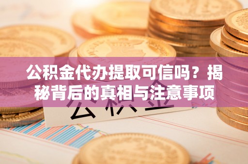 太仆寺旗公积金代办提取可信吗？揭秘背后的真相与注意事项