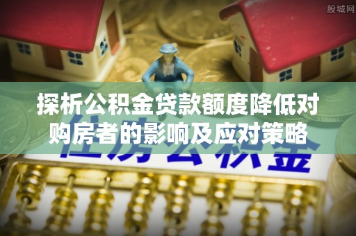 太仆寺旗探析公积金贷款额度降低对购房者的影响及应对策略