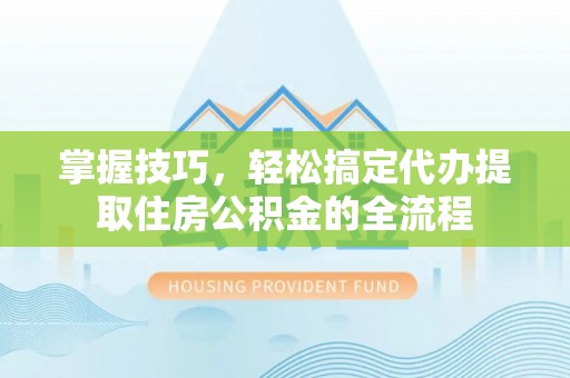 太仆寺旗掌握技巧，轻松搞定代办提取住房公积金的全流程