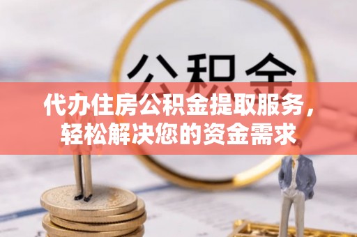 太仆寺旗代办住房公积金提取服务，轻松解决您的资金需求