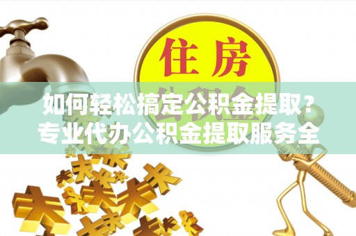 太仆寺旗如何轻松搞定公积金提取？专业代办公积金提取服务全解析
