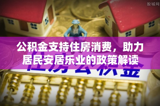 太仆寺旗公积金支持住房消费，助力居民安居乐业的政策解读