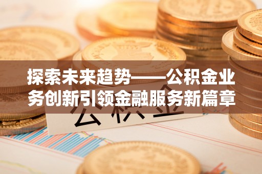 太仆寺旗探索未来趋势——公积金业务创新引领金融服务新篇章