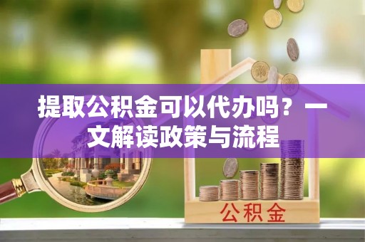 太仆寺旗提取公积金可以代办吗？一文解读政策与流程