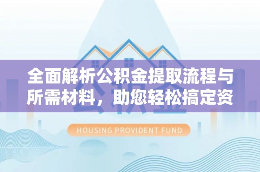 太仆寺旗全面解析公积金提取流程与所需材料，助您轻松搞定资金提取
