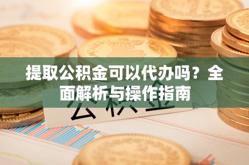 太仆寺旗提取公积金可以代办吗？全面解析与操作指南