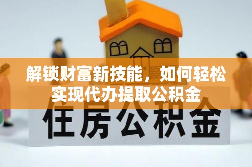 太仆寺旗解锁财富新技能，如何轻松实现代办提取公积金
