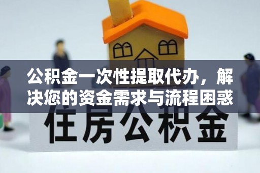 太仆寺旗公积金一次性提取代办，解决您的资金需求与流程困惑