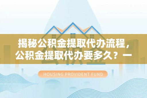 太仆寺旗揭秘公积金提取代办流程，公积金提取代办要多久？一文读懂