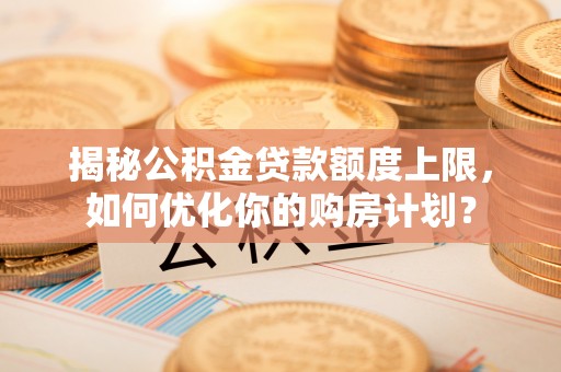 太仆寺旗揭秘公积金贷款额度上限，如何优化你的购房计划？