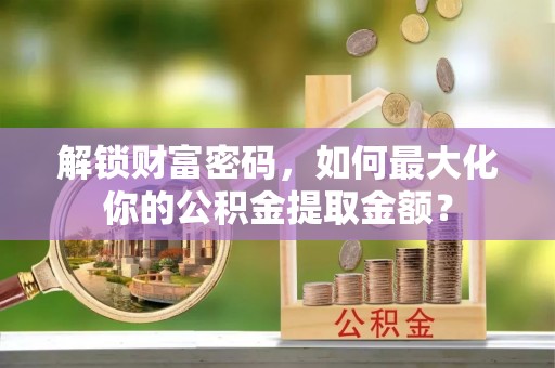 太仆寺旗解锁财富密码，如何最大化你的公积金提取金额？