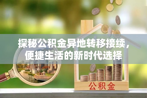 太仆寺旗探秘公积金异地转移接续，便捷生活的新时代选择