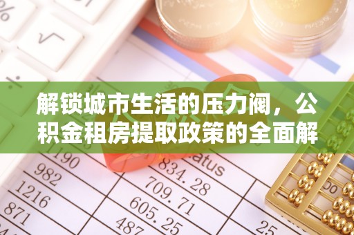 太仆寺旗解锁城市生活的压力阀，公积金租房提取政策的全面解析与实践指南