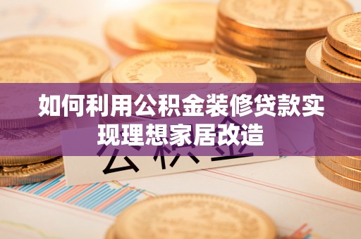 太仆寺旗如何利用公积金装修贷款实现理想家居改造