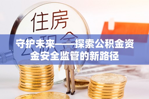 太仆寺旗守护未来——探索公积金资金安全监管的新路径