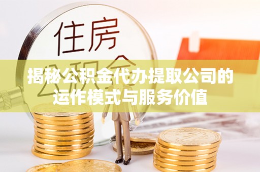 太仆寺旗揭秘公积金代办提取公司的运作模式与服务价值