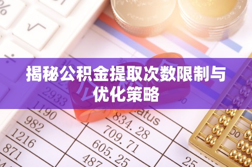 太仆寺旗揭秘公积金提取次数限制与优化策略