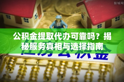 太仆寺旗公积金提取代办可靠吗？揭秘服务真相与选择指南