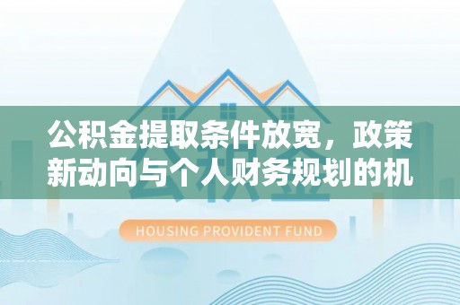 太仆寺旗公积金提取条件放宽，政策新动向与个人财务规划的机遇