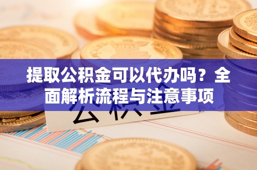 太仆寺旗提取公积金可以代办吗？全面解析流程与注意事项