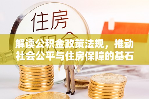 太仆寺旗解读公积金政策法规，推动社会公平与住房保障的基石