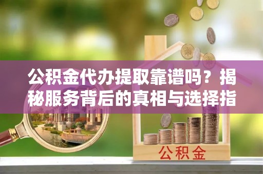 太仆寺旗公积金代办提取靠谱吗？揭秘服务背后的真相与选择指南