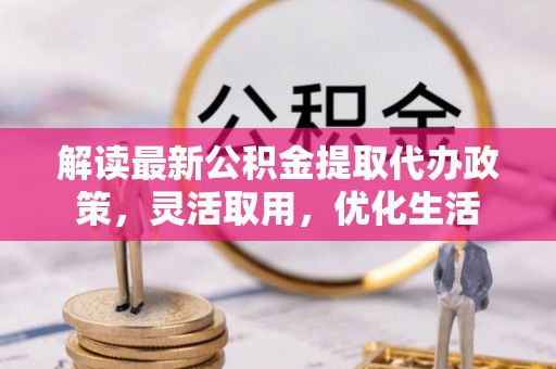 太仆寺旗解读最新公积金提取代办政策，灵活取用，优化生活