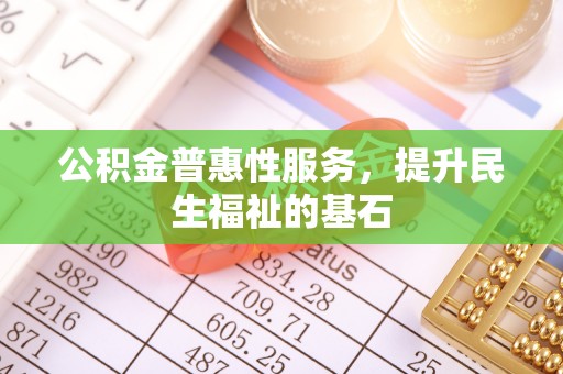 太仆寺旗公积金普惠性服务，提升民生福祉的基石