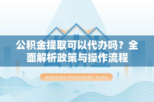 太仆寺旗公积金提取可以代办吗？全面解析政策与操作流程