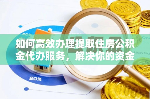 太仆寺旗如何高效办理提取住房公积金代办服务，解决你的资金需求
