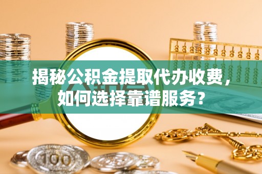 太仆寺旗揭秘公积金提取代办收费，如何选择靠谱服务？