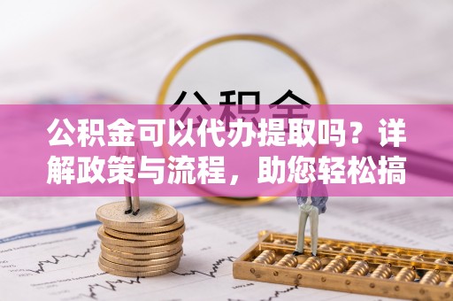 太仆寺旗公积金可以代办提取吗？详解政策与流程，助您轻松搞定！