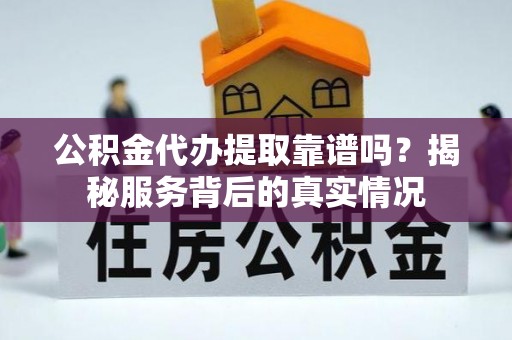 太仆寺旗公积金代办提取靠谱吗？揭秘服务背后的真实情况