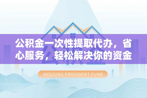太仆寺旗公积金一次性提取代办，省心服务，轻松解决你的资金需求